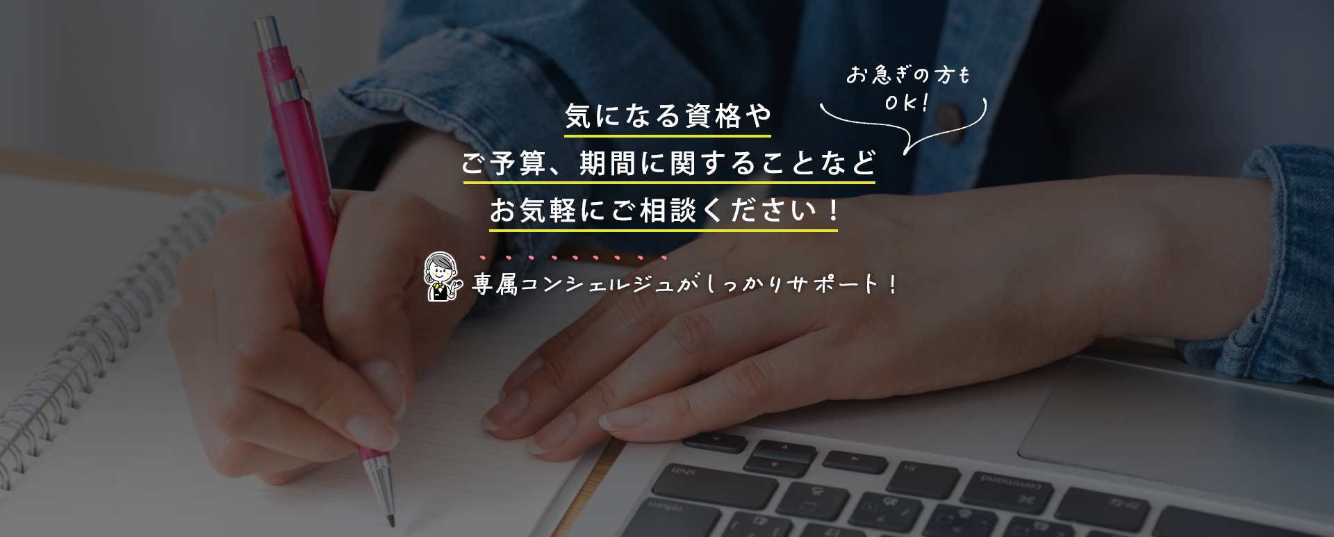 気になる資格やご予算、期間に関することなどお気軽にご相談ください！